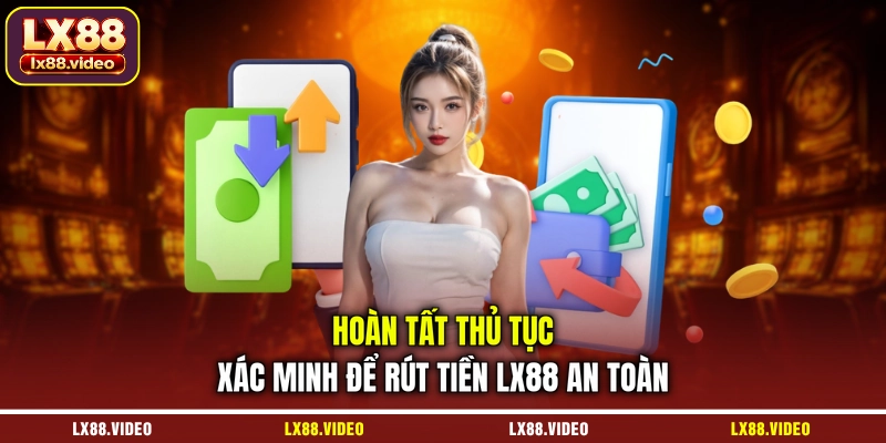 hoan-tat-thu-tuc-xac-minh-de-rut-tien-lx88-an-toan